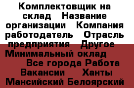 1Комплектовщик на склад › Название организации ­ Компания-работодатель › Отрасль предприятия ­ Другое › Минимальный оклад ­ 17 000 - Все города Работа » Вакансии   . Ханты-Мансийский,Белоярский г.